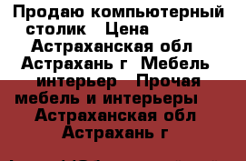 Продаю компьютерный столик › Цена ­ 1 200 - Астраханская обл., Астрахань г. Мебель, интерьер » Прочая мебель и интерьеры   . Астраханская обл.,Астрахань г.